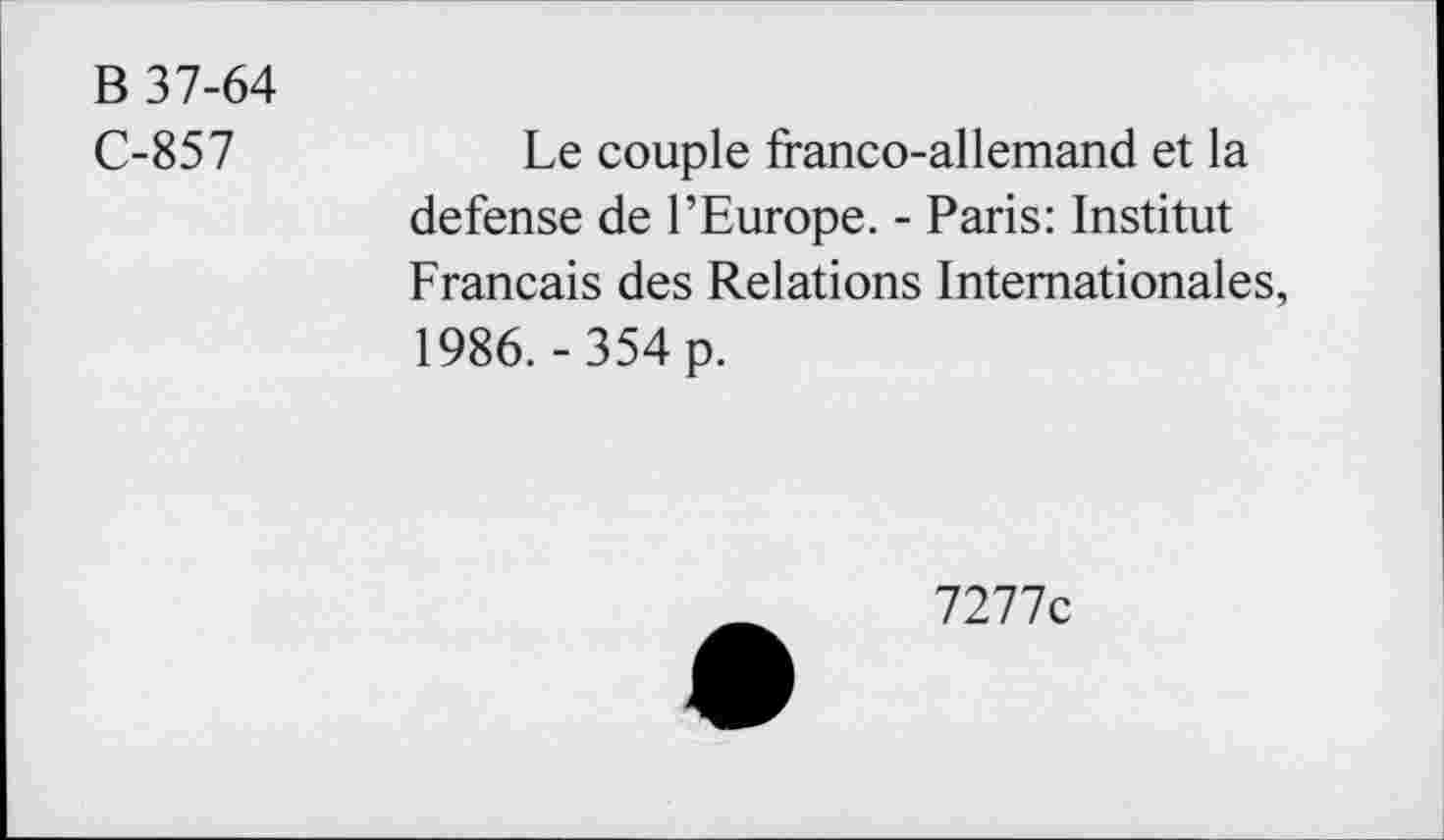 ﻿B 37-64
C-857	Le couple franco-allemand et la
defense de l’Europe. - Paris: Institut Français des Relations Internationales, 1986.-354 p.
7277c